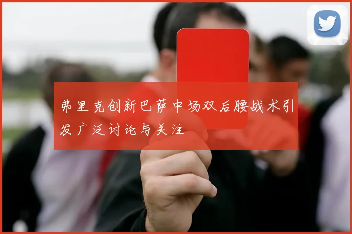 弗里克创新巴萨中场双后腰战术引发广泛讨论与关注