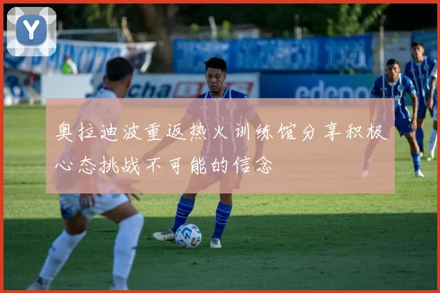 奥拉迪波重返热火训练馆分享积极心态挑战不可能的信念