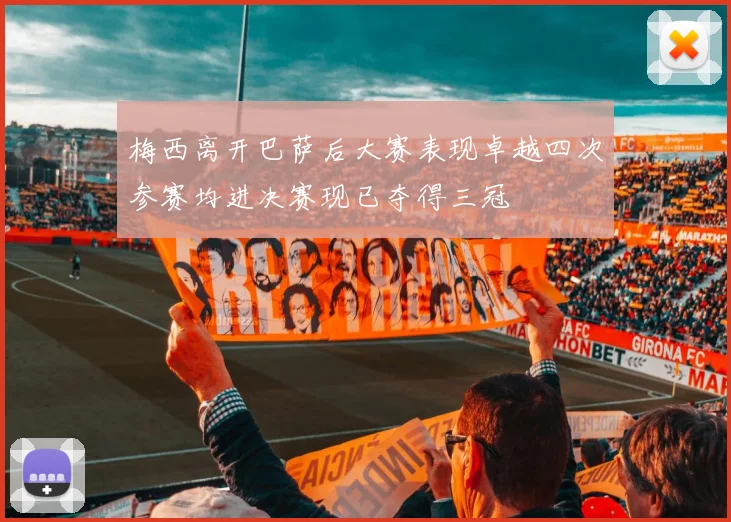 梅西离开巴萨后大赛表现卓越四次参赛均进决赛现已夺得三冠