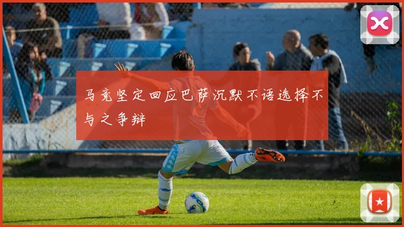 马竞坚定回应巴萨沉默不语选择不与之争辩