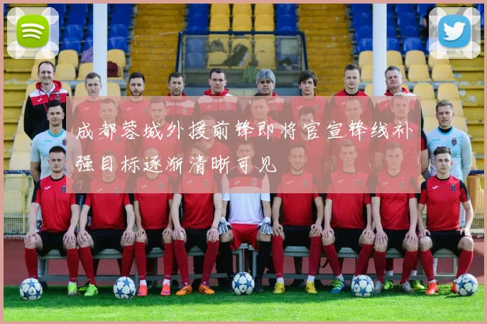 成都蓉城外援前锋即将官宣锋线补强目标逐渐清晰可见