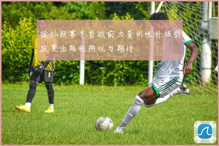 徐灿新赛季首战前力量训练升级引发复出路径热议与期待