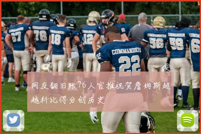 网友翻旧账76人官推祝贺詹姆斯超越科比得分创历史